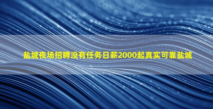 盐城夜场招聘没有任务日薪2000起真实可靠盐城